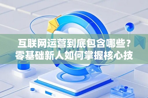 互联网运营到底包含哪些？零基础新人如何掌握核心技巧？