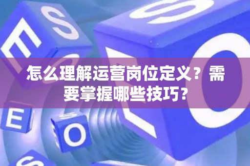 怎么理解运营岗位定义？需要掌握哪些技巧？